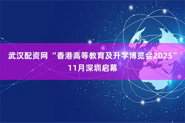 武汉配资网 “香港高等教育及升学博览会2025”11月深圳启幕