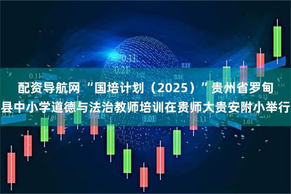 配资导航网 “国培计划（2025）”贵州省罗甸县中小学道德与法治教师培训在贵师大贵安附小举行