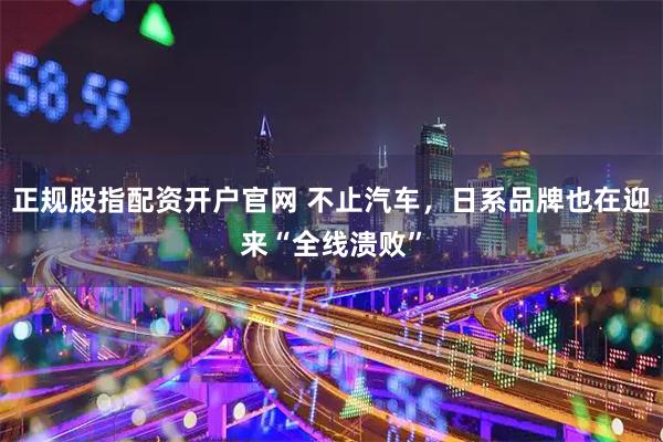 正规股指配资开户官网 不止汽车，日系品牌也在迎来“全线溃败”