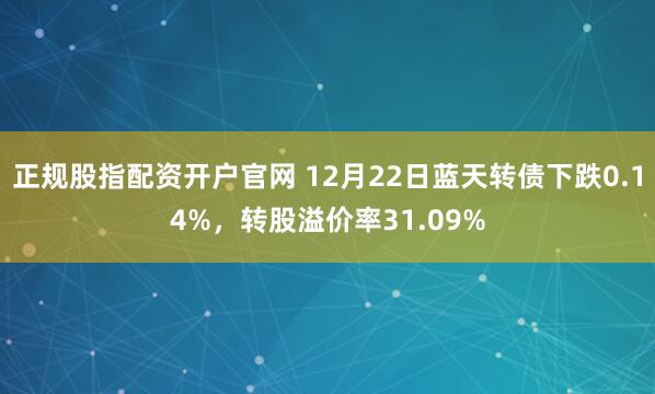 正规股指配资开户官网 12月22日蓝天转债下跌0.14%,转股溢价率31.09%