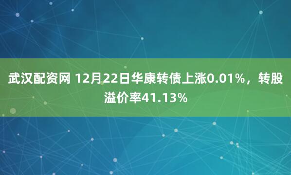 武汉配资网 12月22日华康转债上涨0.01%，转股溢价率41.13%