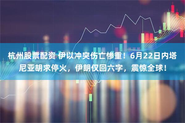杭州股票配资 伊以冲突伤亡惨重!6月22日内塔尼亚胡求停火,伊朗仅回六字,震惊全球!