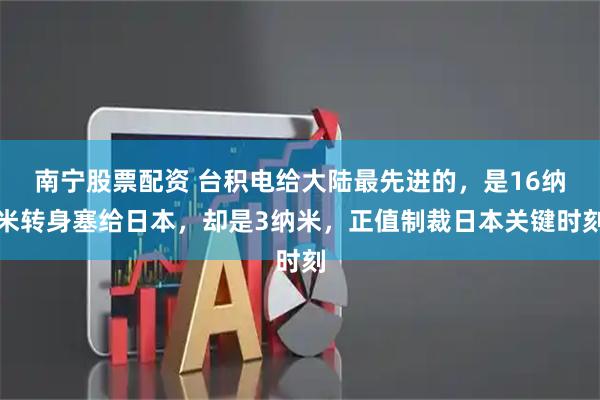 南宁股票配资 台积电给大陆最先进的,是16纳米转身塞给日本,却是3纳米,正值制裁日本关键时刻