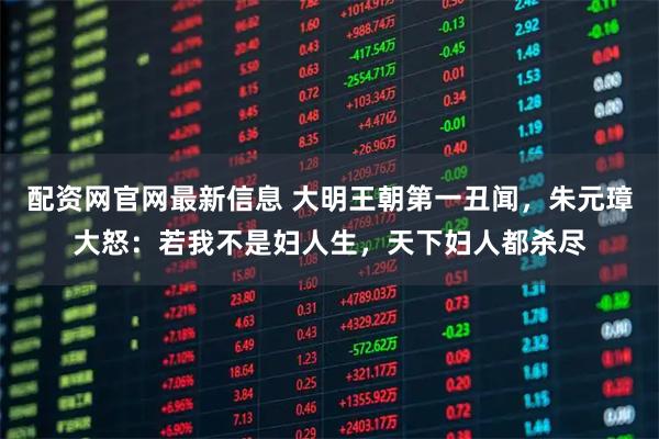 配资网官网最新信息 大明王朝第一丑闻,朱元璋大怒:若我不是妇人生,天下妇人都杀尽