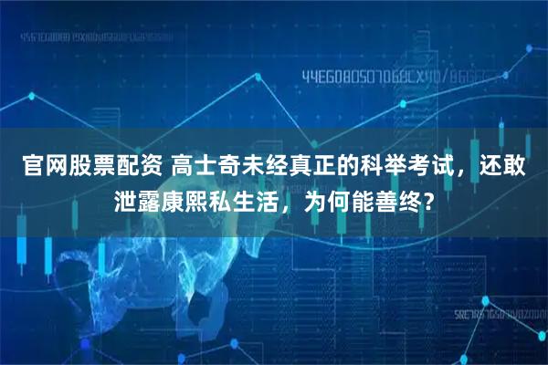 官网股票配资 高士奇未经真正的科举考试，还敢泄露康熙私生活，为何能善终？