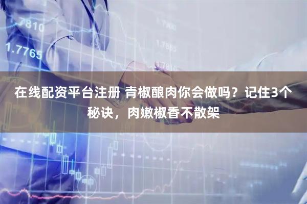 在线配资平台注册 青椒酿肉你会做吗？记住3个秘诀，肉嫩椒香不散架