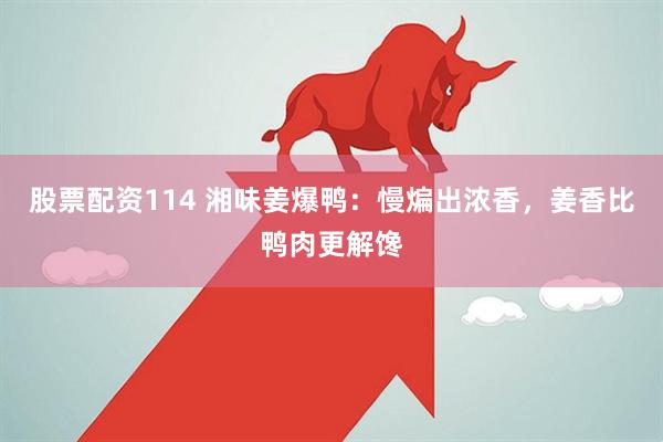 股票配资114 湘味姜爆鸭：慢煸出浓香，姜香比鸭肉更解馋