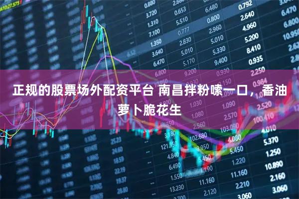 正规的股票场外配资平台 南昌拌粉嗦一口，香油萝卜脆花生