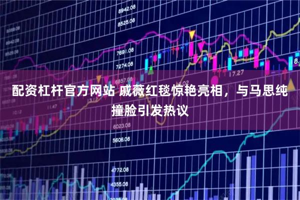 配资杠杆官方网站 戚薇红毯惊艳亮相，与马思纯撞脸引发热议