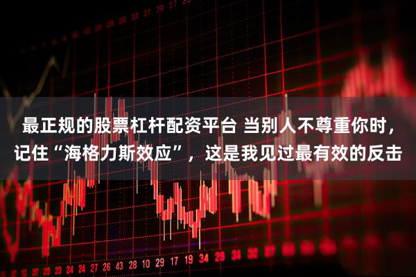 最正规的股票杠杆配资平台 当别人不尊重你时,记住“海格力斯效应”,这是我见过最有效的反击
