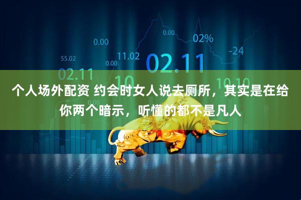 个人场外配资 约会时女人说去厕所,其实是在给你两个暗示,听懂的都不是凡人