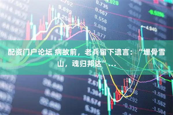 配资门户论坛 病故前，老兵留下遗言：“埋骨雪山，魂归邦达”…