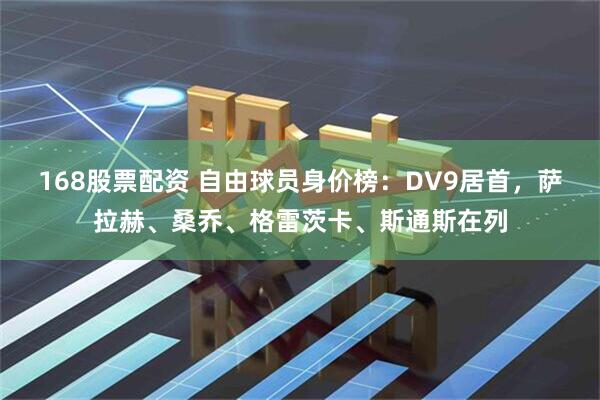 168股票配资 自由球员身价榜：DV9居首，萨拉赫、桑乔、格雷茨卡、斯通斯在列