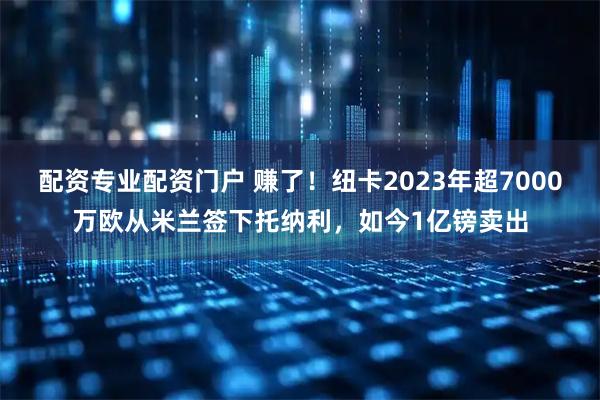 配资专业配资门户 赚了！纽卡2023年超7000万欧从米兰签下托纳利，如今1亿镑卖出