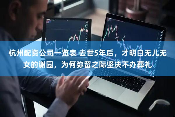 杭州配资公司一览表 去世5年后，才明白无儿无女的谢园，为何弥留之际坚决不办葬礼