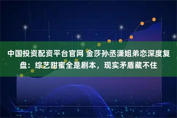 中国投资配资平台官网 金莎孙丞潇姐弟恋深度复盘：综艺甜蜜全是剧本，现实矛盾藏不住